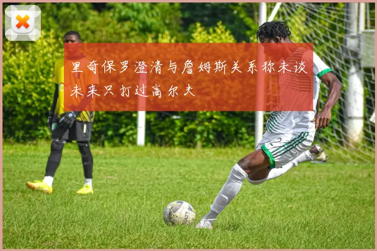 里奇保罗澄清与詹姆斯关系称未谈未来只打过高尔夫