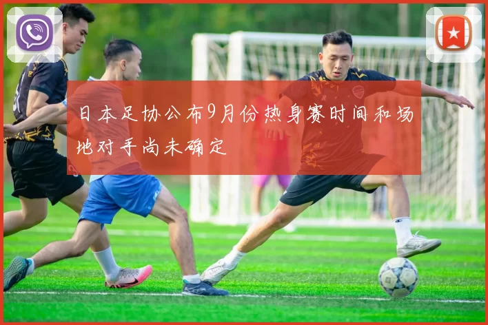 日本足协公布9月份热身赛时间和场地对手尚未确定