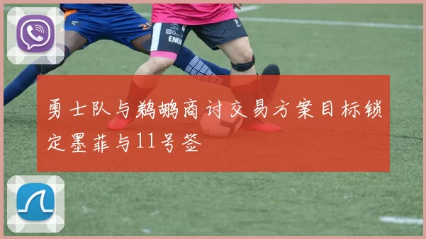 勇士队与鹈鹕商讨交易方案目标锁定墨菲与11号签