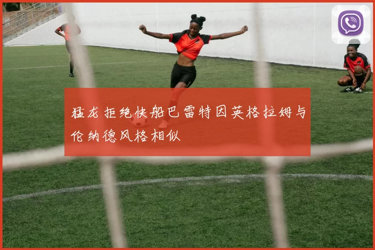 猛龙拒绝快船巴雷特因英格拉姆与伦纳德风格相似
