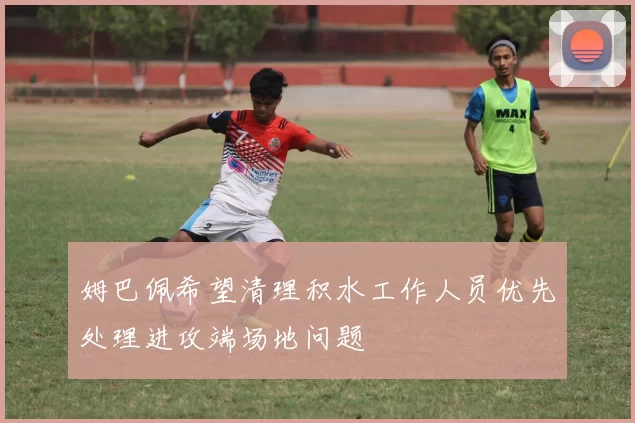 姆巴佩希望清理积水工作人员优先处理进攻端场地问题